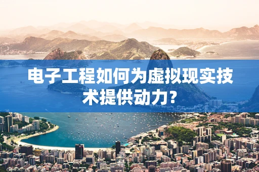 电子工程如何为虚拟现实技术提供动力？