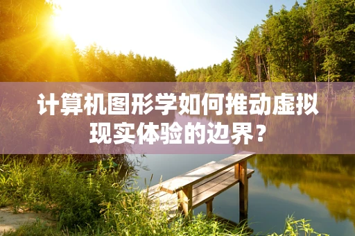计算机图形学如何推动虚拟现实体验的边界？