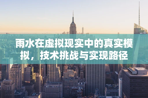 雨水在虚拟现实中的真实模拟，技术挑战与实现路径
