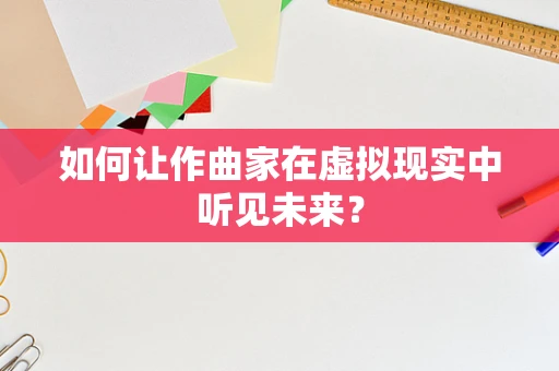 如何让作曲家在虚拟现实中听见未来？