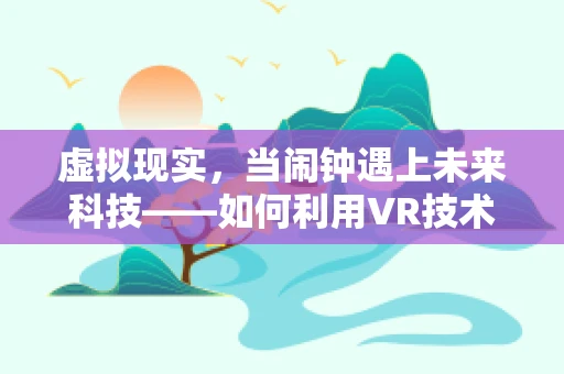 虚拟现实，当闹钟遇上未来科技——如何利用VR技术革新晨间唤醒体验？