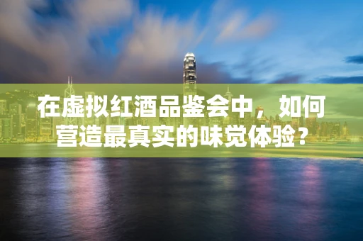 在虚拟红酒品鉴会中，如何营造最真实的味觉体验？