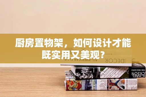 厨房置物架，如何设计才能既实用又美观？
