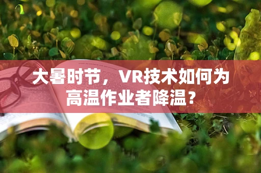 大暑时节，VR技术如何为高温作业者降温？