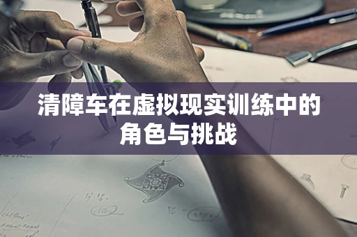 清障车在虚拟现实训练中的角色与挑战