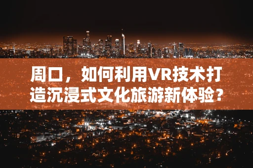 周口，如何利用VR技术打造沉浸式文化旅游新体验？