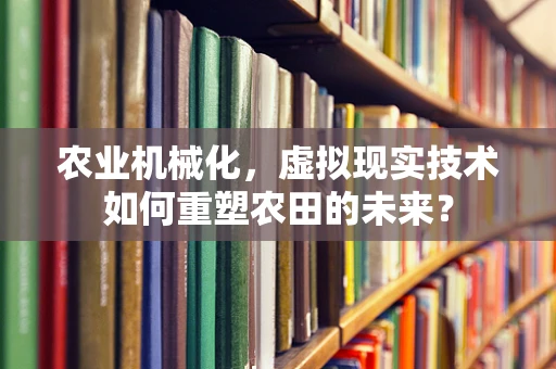 农业机械化，虚拟现实技术如何重塑农田的未来？