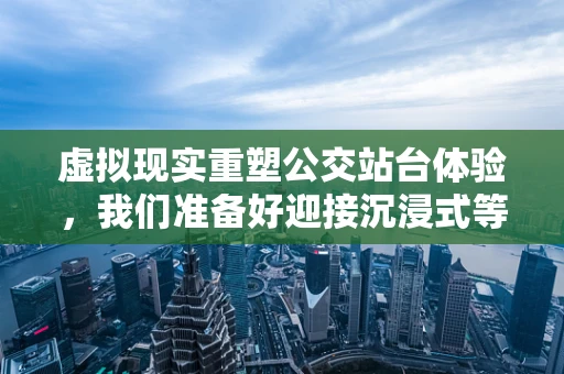 虚拟现实重塑公交站台体验，我们准备好迎接沉浸式等车时代了吗？