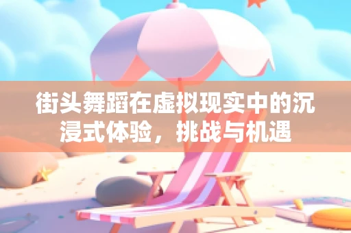 街头舞蹈在虚拟现实中的沉浸式体验，挑战与机遇