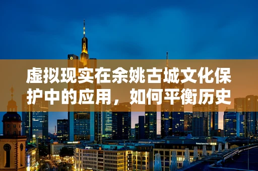虚拟现实在余姚古城文化保护中的应用，如何平衡历史与未来？