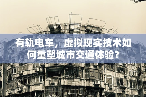 有轨电车，虚拟现实技术如何重塑城市交通体验？
