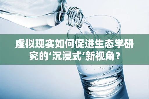 虚拟现实如何促进生态学研究的‘沉浸式’新视角？