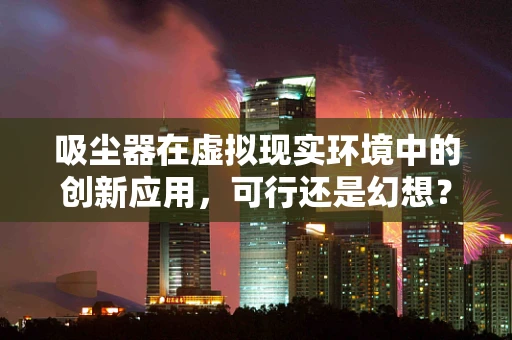 吸尘器在虚拟现实环境中的创新应用，可行还是幻想？