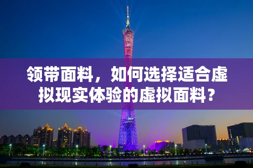 领带面料，如何选择适合虚拟现实体验的虚拟面料？