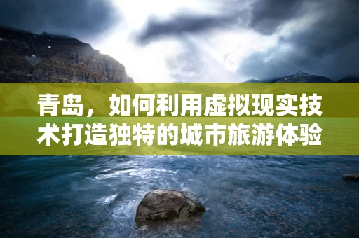 青岛，如何利用虚拟现实技术打造独特的城市旅游体验？