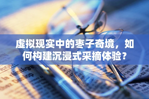 虚拟现实中的枣子奇境，如何构建沉浸式采摘体验？