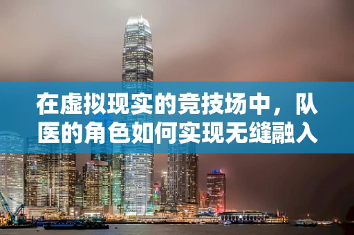 在虚拟现实的竞技场中，队医的角色如何实现无缝融入？