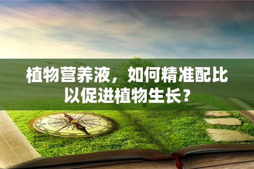 植物营养液，如何精准配比以促进植物生长？