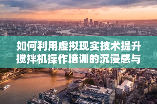 如何利用虚拟现实技术提升搅拌机操作培训的沉浸感与安全性？