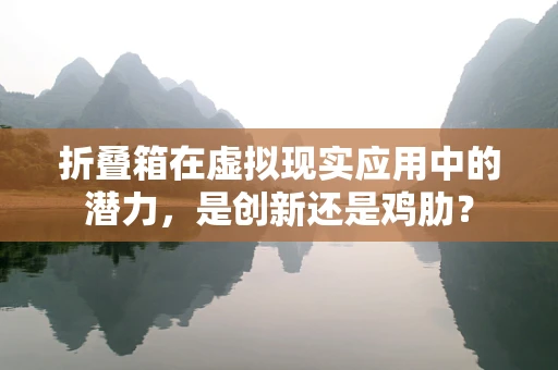 折叠箱在虚拟现实应用中的潜力，是创新还是鸡肋？