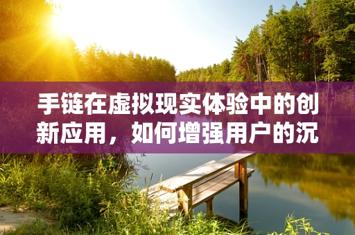 手链在虚拟现实体验中的创新应用，如何增强用户的沉浸感？