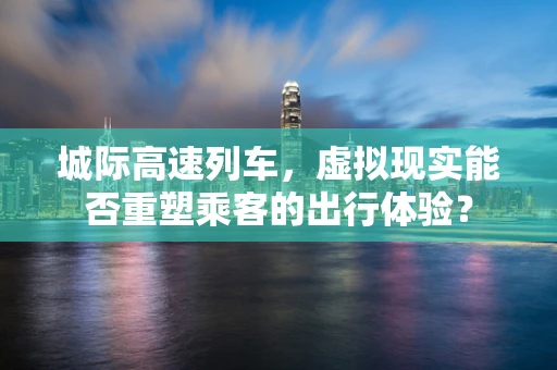 城际高速列车，虚拟现实能否重塑乘客的出行体验？