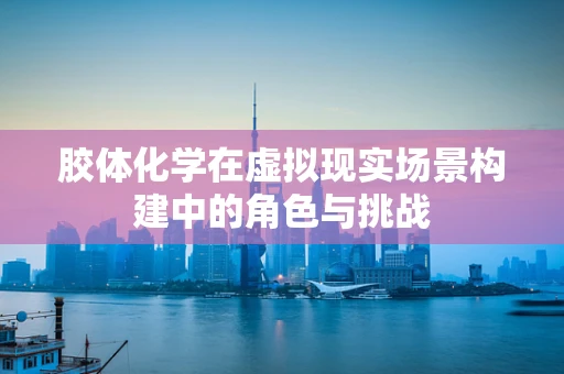 胶体化学在虚拟现实场景构建中的角色与挑战