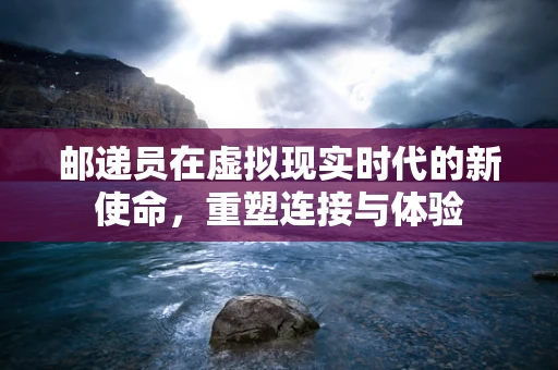 邮递员在虚拟现实时代的新使命，重塑连接与体验