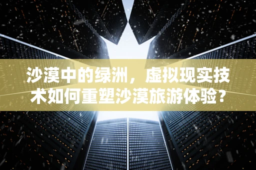 沙漠中的绿洲，虚拟现实技术如何重塑沙漠旅游体验？