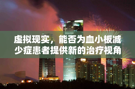虚拟现实，能否为血小板减少症患者提供新的治疗视角？