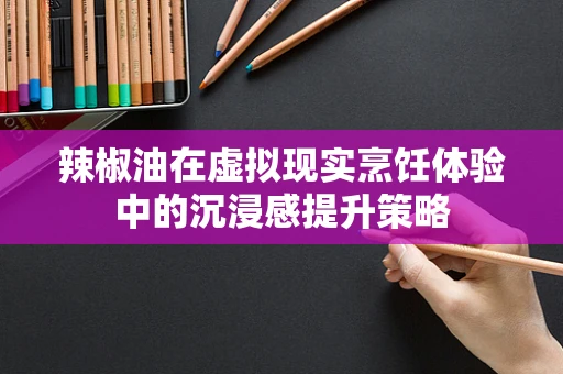 辣椒油在虚拟现实烹饪体验中的沉浸感提升策略