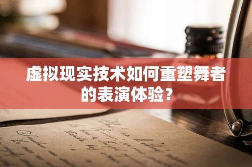 虚拟现实技术如何重塑舞者的表演体验？