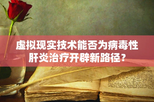 虚拟现实技术能否为病毒性肝炎治疗开辟新路径？
