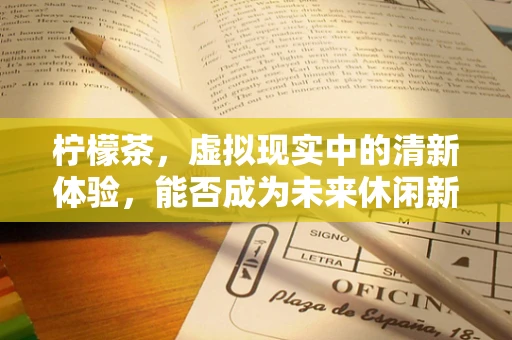 柠檬茶，虚拟现实中的清新体验，能否成为未来休闲新风尚？