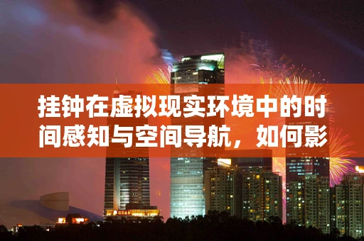 挂钟在虚拟现实环境中的时间感知与空间导航，如何影响用户体验？