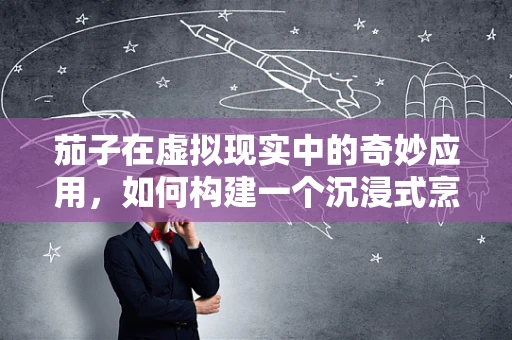 茄子在虚拟现实中的奇妙应用，如何构建一个沉浸式烹饪体验？