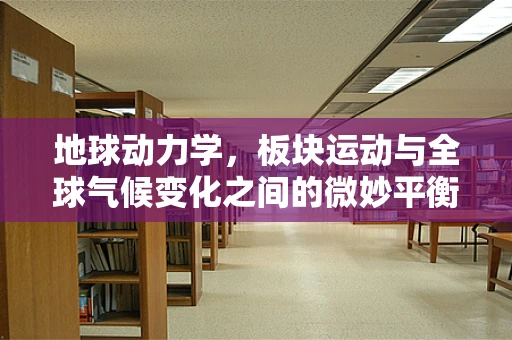 地球动力学，板块运动与全球气候变化之间的微妙平衡