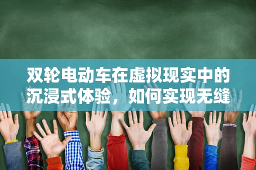 双轮电动车在虚拟现实中的沉浸式体验，如何实现无缝对接？