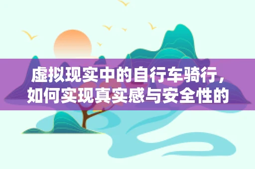 虚拟现实中的自行车骑行，如何实现真实感与安全性的双重保障？