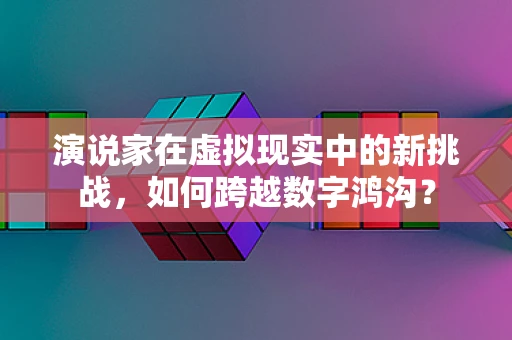 演说家在虚拟现实中的新挑战，如何跨越数字鸿沟？