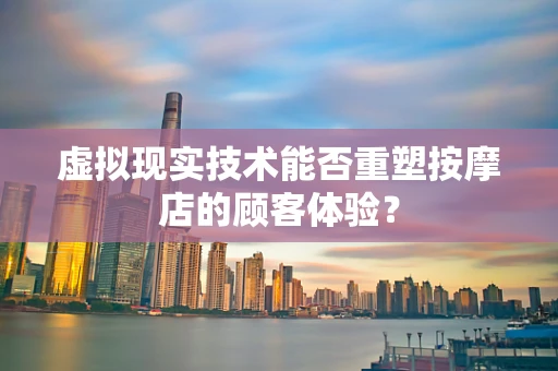 虚拟现实技术能否重塑按摩店的顾客体验？
