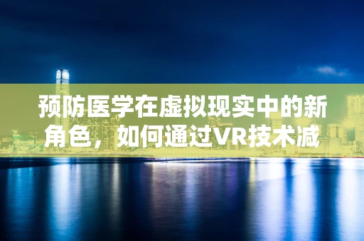 预防医学在虚拟现实中的新角色，如何通过VR技术减少真实世界中的健康风险？
