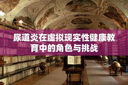 尿道炎在虚拟现实性健康教育中的角色与挑战
