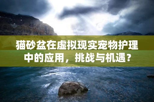 猫砂盆在虚拟现实宠物护理中的应用，挑战与机遇？