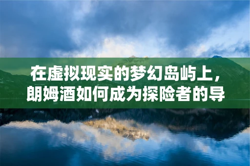 在虚拟现实的梦幻岛屿上，朗姆酒如何成为探险者的导航星？