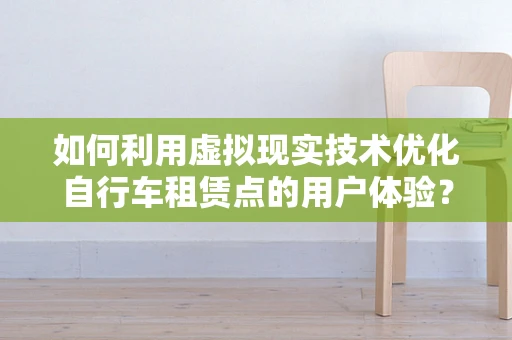 如何利用虚拟现实技术优化自行车租赁点的用户体验？