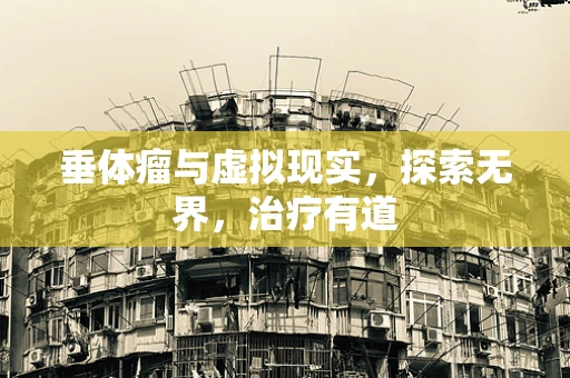垂体瘤与虚拟现实，探索无界，治疗有道