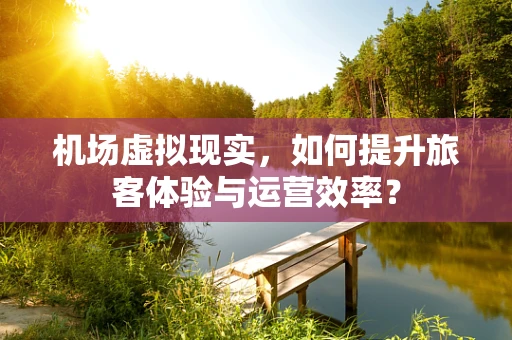 机场虚拟现实，如何提升旅客体验与运营效率？
