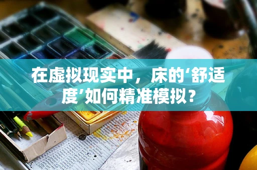 在虚拟现实中，床的‘舒适度’如何精准模拟？