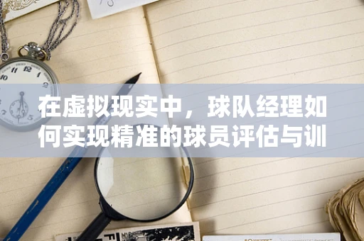 在虚拟现实中，球队经理如何实现精准的球员评估与训练？